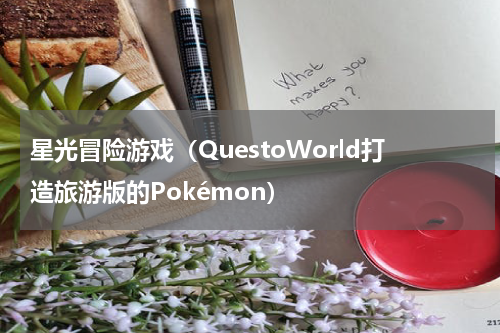 星光冒险游戏（QuestoWorld打造旅游版的Pokémon）