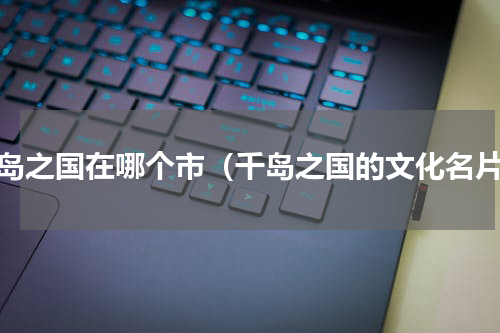 千岛之国在哪个市（千岛之国的文化名片）