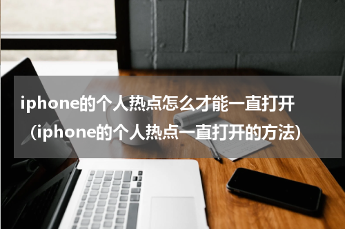iphone的个人热点怎么才能一直打开（iphone的个人热点一直打开的方法）