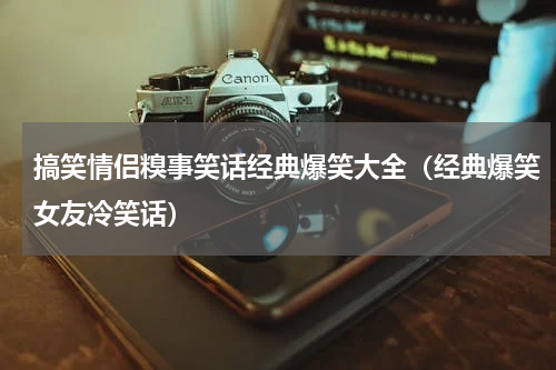 搞笑情侣糗事笑话经典爆笑大全（经典爆笑女友冷笑话）