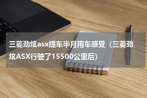 三菱劲炫asx提车半月用车感受（三菱劲炫ASX行驶了15500公里后）