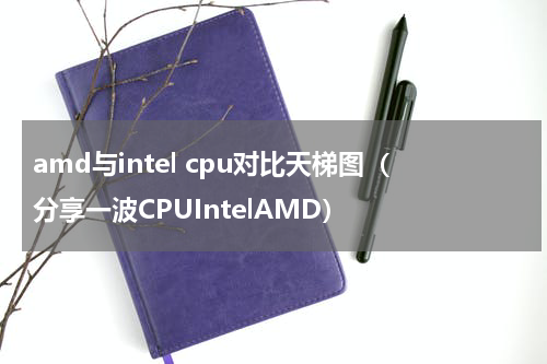 amd与intel cpu对比天梯图（分享一波CPUIntelAMD）
