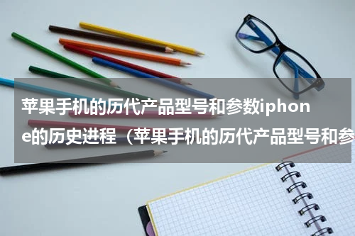 苹果手机的历代产品型号和参数iphone的历史进程（苹果手机的历代产品型号和参数iphone的历史进程）