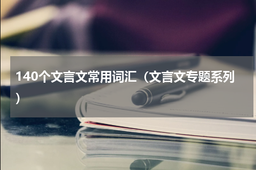 140个文言文常用词汇（文言文专题系列）