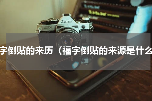 福字倒贴的来历（福字倒贴的来源是什么）