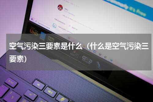 空气污染三要素是什么（什么是空气污染三要素）