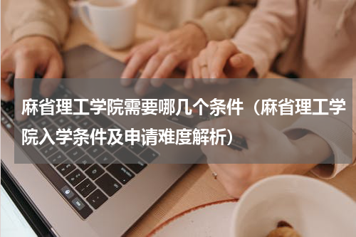麻省理工学院需要哪几个条件（麻省理工学院入学条件及申请难度解析）