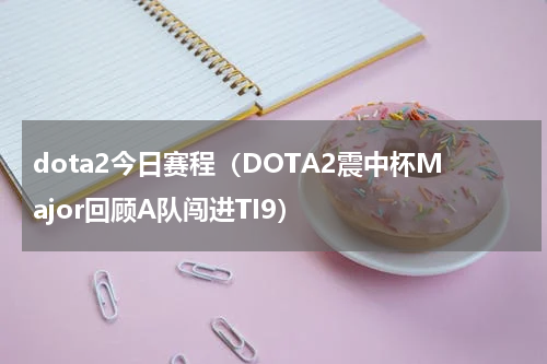 dota2今日赛程（DOTA2震中杯Major回顾A队闯进TI9）
