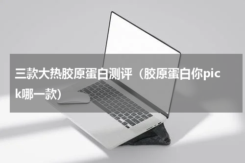 三款大热胶原蛋白测评（胶原蛋白你pick哪一款）