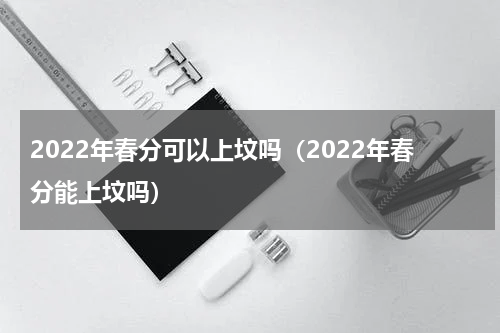 2022年春分可以上坟吗（2022年春分能上坟吗）