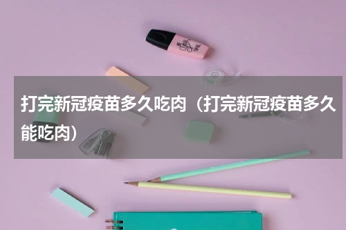 打完新冠疫苗多久吃肉（打完新冠疫苗多久能吃肉）