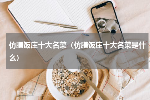 仿膳饭庄十大名菜（仿膳饭庄十大名菜是什么）
