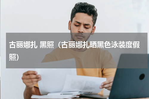 古丽娜扎 黑照（古丽娜扎晒黑色泳装度假照）