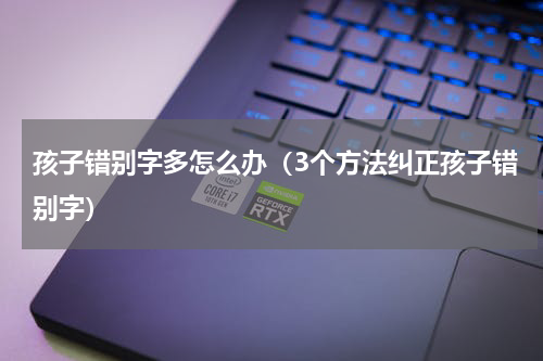 孩子错别字多怎么办（3个方法纠正孩子错别字）