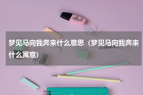 梦见马向我奔来什么意思（梦见马向我奔来什么寓意）