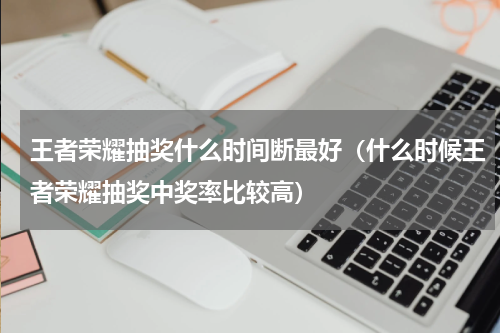 王者荣耀抽奖什么时间断最好（什么时候王者荣耀抽奖中奖率比较高）
