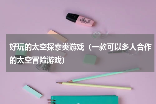 好玩的太空探索类游戏（一款可以多人合作的太空冒险游戏）