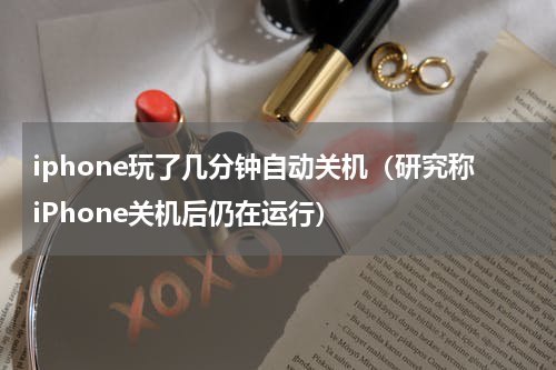 iphone玩了几分钟自动关机（研究称iPhone关机后仍在运行）