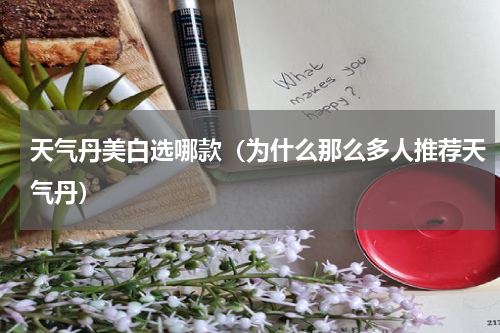 天气丹美白选哪款（为什么那么多人推荐天气丹）