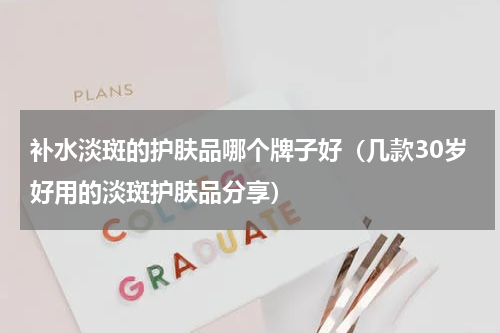 补水淡斑的护肤品哪个牌子好（几款30岁好用的淡斑护肤品分享）