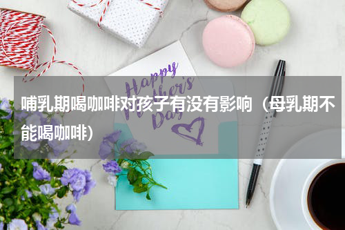 哺乳期喝咖啡对孩子有没有影响（母乳期不能喝咖啡）