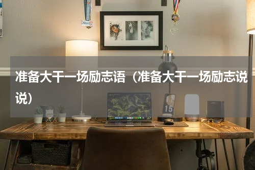 准备大干一场励志语（准备大干一场励志说说）