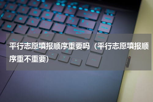 平行志愿填报顺序重要吗（平行志愿填报顺序重不重要）