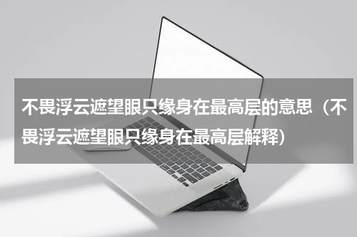 不畏浮云遮望眼只缘身在最高层的意思（不畏浮云遮望眼只缘身在最高层解释）