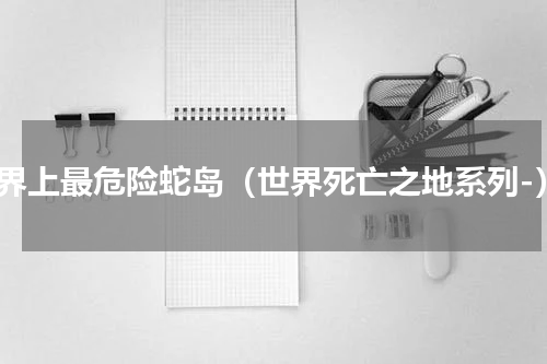 世界上最危险蛇岛（世界死亡之地系列-）