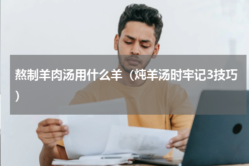 熬制羊肉汤用什么羊（炖羊汤时牢记3技巧）