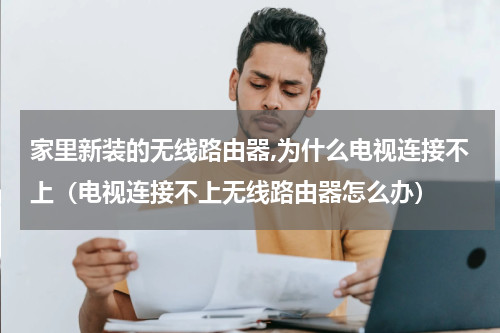 家里新装的无线路由器,为什么电视连接不上（电视连接不上无线路由器怎么办）