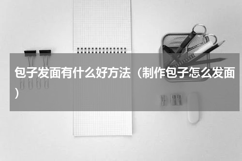 包子发面有什么好方法（制作包子怎么发面）