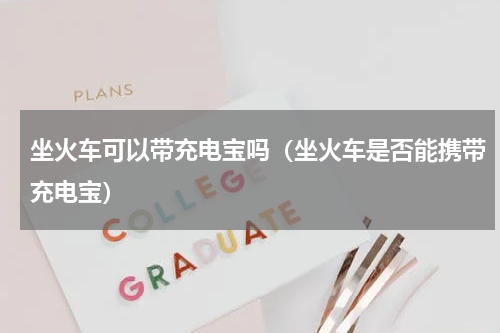 坐火车可以带充电宝吗（坐火车是否能携带充电宝）