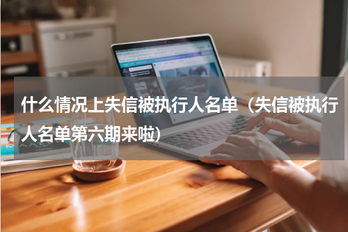 什么情况上失信被执行人名单（失信被执行人名单第六期来啦）