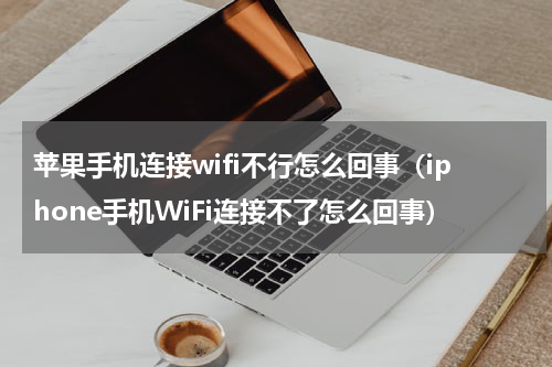 苹果手机连接wifi不行怎么回事（iphone手机WiFi连接不了怎么回事）
