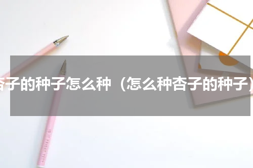 杏子的种子怎么种（怎么种杏子的种子）