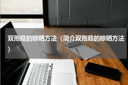 双孢菇的晾晒方法（简介双孢菇的晾晒方法）