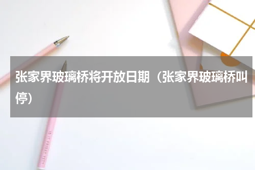 张家界玻璃桥将开放日期（张家界玻璃桥叫停）