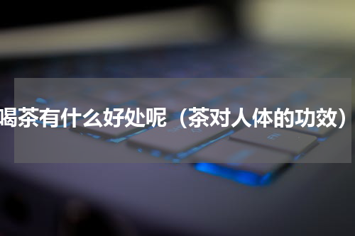 喝茶有什么好处呢（茶对人体的功效）