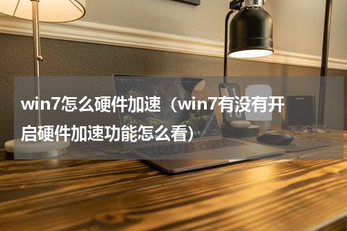 win7怎么硬件加速（win7有没有开启硬件加速功能怎么看）