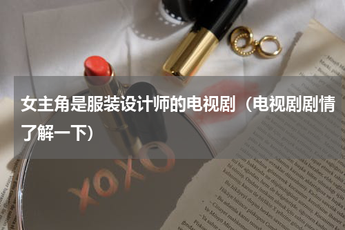 女主角是服装设计师的电视剧（电视剧剧情了解一下）