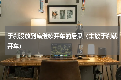 手刹没放到底继续开车的后果（未放手刹就开车）