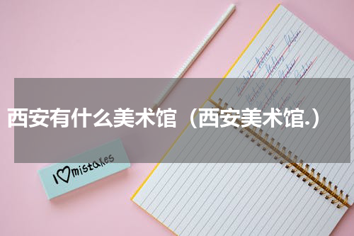 西安有什么美术馆（西安美术馆.）