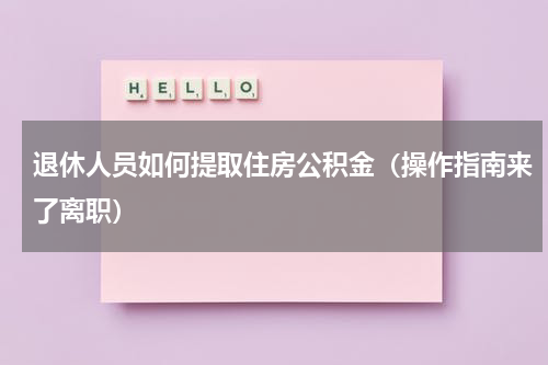 退休人员如何提取住房公积金（操作指南来了离职）