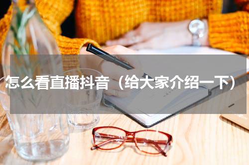 怎么看直播抖音（给大家介绍一下）