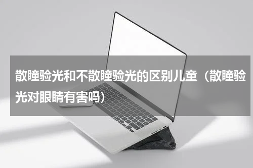 散瞳验光和不散瞳验光的区别儿童（散瞳验光对眼睛有害吗）
