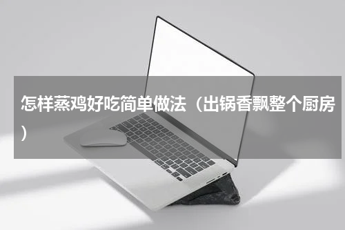 怎样蒸鸡好吃简单做法（出锅香飘整个厨房）