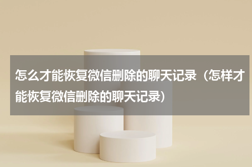 怎么才能恢复微信删除的聊天记录（怎样才能恢复微信删除的聊天记录）