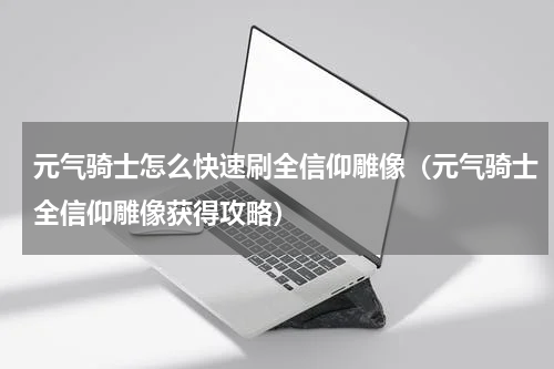 元气骑士怎么快速刷全信仰雕像（元气骑士全信仰雕像获得攻略）