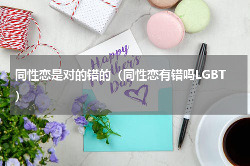同性恋是对的错的（同性恋有错吗LGBT）